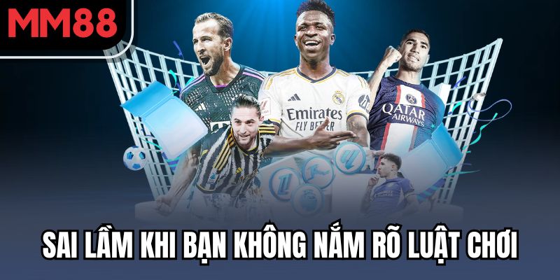Sai lầm khi bạn không nắm rõ luật chơi