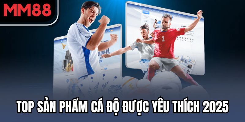 Top sản phẩm cá độ được yêu thích 2025